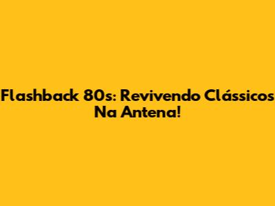 Flashback 80s: Revivendo Clássicos Na Antena!