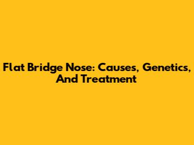 Flat Bridge Nose: Causes, Genetics, And Treatment