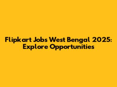 Flipkart Jobs West Bengal 2025: Explore Opportunities