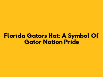 Florida Gators Hat: A Symbol Of Gator Nation Pride