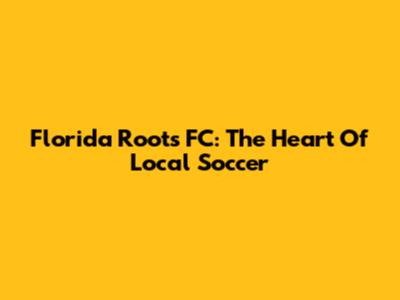 Florida Roots FC: The Heart Of Local Soccer