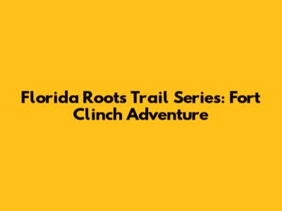 Florida Roots Trail Series: Fort Clinch Adventure