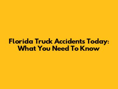 Florida Truck Accidents Today: What You Need To Know