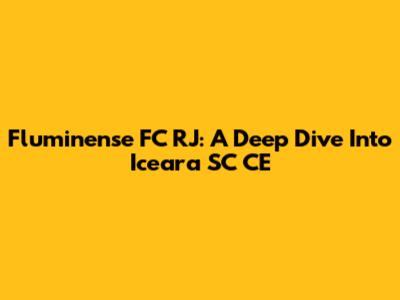 Fluminense FC RJ: A Deep Dive Into Iceara SC CE