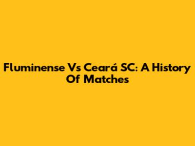 Fluminense Vs Ceará SC: A History Of Matches