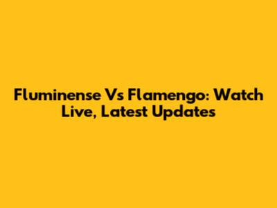 Fluminense Vs Flamengo: Watch Live, Latest Updates