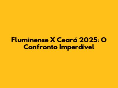 Fluminense X Ceará 2025: O Confronto Imperdível