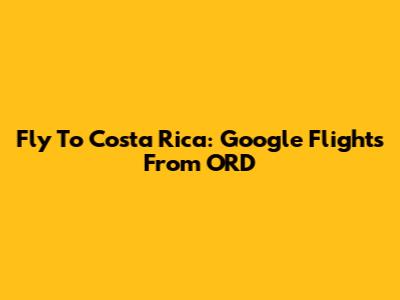 Fly To Costa Rica: Google Flights From ORD