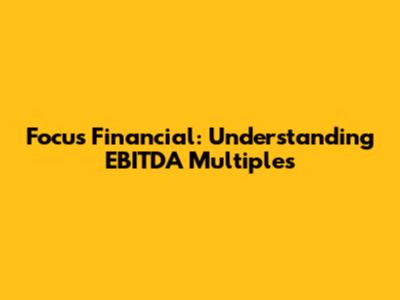 Focus Financial: Understanding EBITDA Multiples
