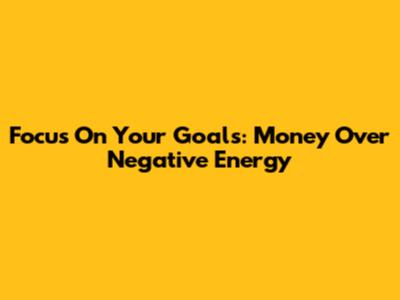 Focus On Your Goals: Money Over Negative Energy