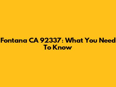 Fontana CA 92337: What You Need To Know