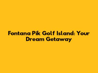 Fontana Pik Golf Island: Your Dream Getaway