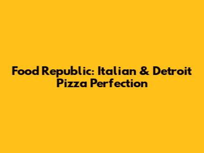 Food Republic: Italian & Detroit Pizza Perfection