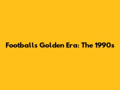 Football's Golden Era: The 1990s