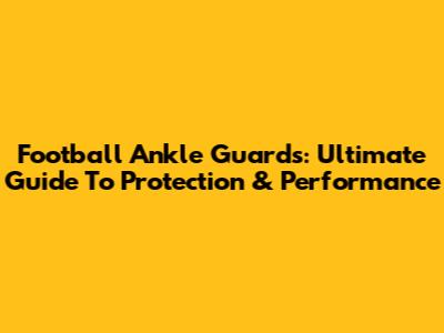 Football Ankle Guards: Ultimate Guide To Protection & Performance