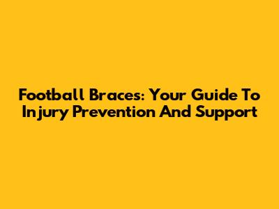 Football Braces: Your Guide To Injury Prevention And Support