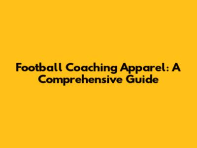 Football Coaching Apparel: A Comprehensive Guide