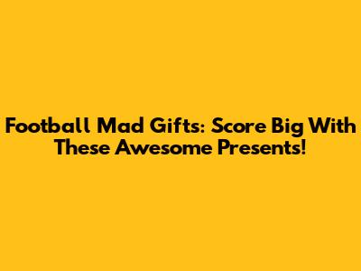 Football Mad Gifts: Score Big With These Awesome Presents!