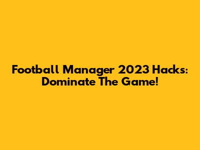 Football Manager 2023 Hacks: Dominate The Game!