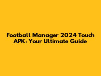 Football Manager 2024 Touch APK: Your Ultimate Guide