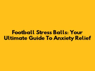 Football Stress Balls: Your Ultimate Guide To Anxiety Relief