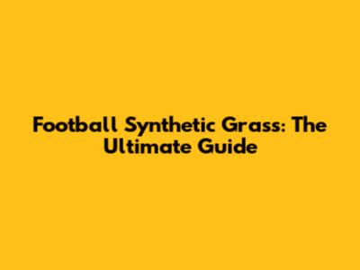 Football Synthetic Grass: The Ultimate Guide