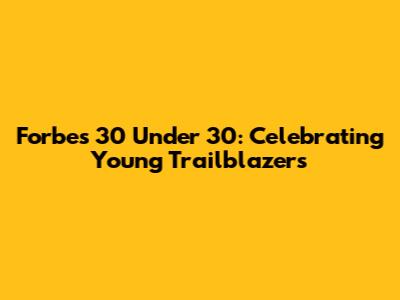 Forbes 30 Under 30: Celebrating Young Trailblazers