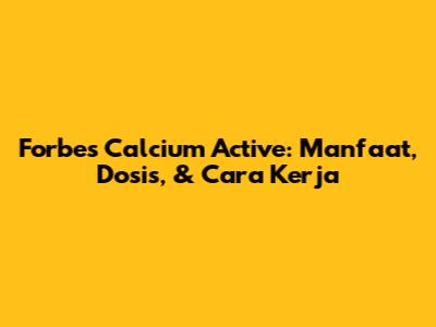 Forbes Calcium Active: Manfaat, Dosis, & Cara Kerja