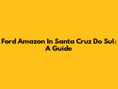 Ford Amazon In Santa Cruz Do Sul: A Guide