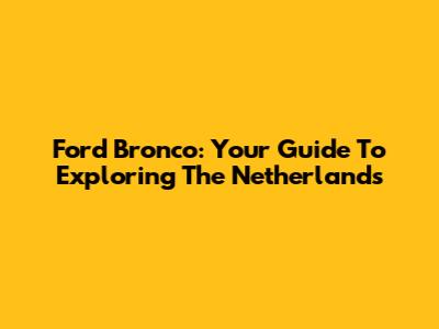 Ford Bronco: Your Guide To Exploring The Netherlands