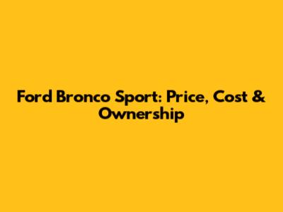 Ford Bronco Sport: Price, Cost & Ownership