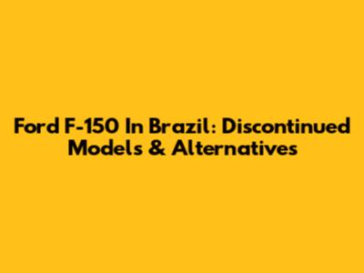 Ford F-150 In Brazil: Discontinued Models & Alternatives