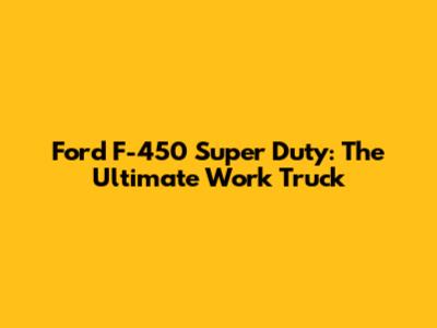 Ford F-450 Super Duty: The Ultimate Work Truck