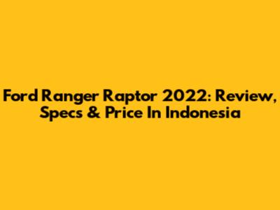 Ford Ranger Raptor 2022: Review, Specs & Price In Indonesia