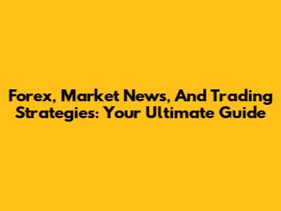 Forex, Market News, And Trading Strategies: Your Ultimate Guide