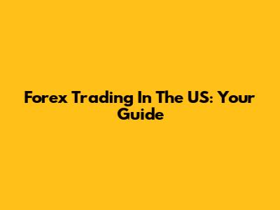 Forex Trading In The US: Your Guide