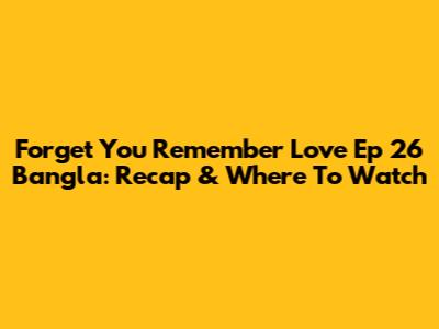Forget You Remember Love Ep 26 Bangla: Recap & Where To Watch