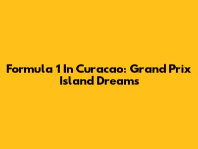 Formula 1 In Curacao: Grand Prix Island Dreams
