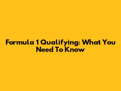 Formula 1 Qualifying: What You Need To Know