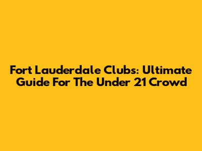 Fort Lauderdale Clubs: Ultimate Guide For The Under 21 Crowd