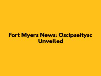Fort Myers News: Oscipseitysc Unveiled