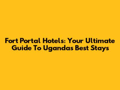Fort Portal Hotels: Your Ultimate Guide To Uganda's Best Stays