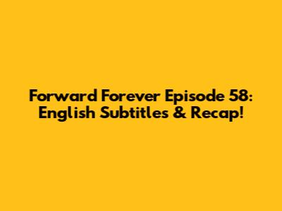 Forward Forever Episode 58: English Subtitles & Recap!