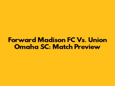 Forward Madison FC Vs. Union Omaha SC: Match Preview
