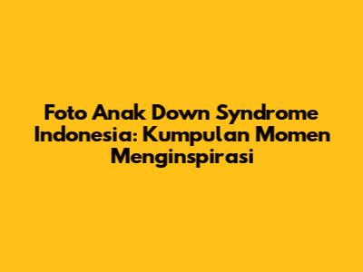 Foto Anak Down Syndrome Indonesia: Kumpulan Momen Menginspirasi