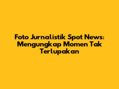 Foto Jurnalistik Spot News: Mengungkap Momen Tak Terlupakan