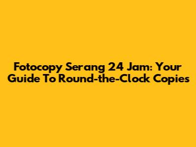 Fotocopy Serang 24 Jam: Your Guide To Round-the-Clock Copies