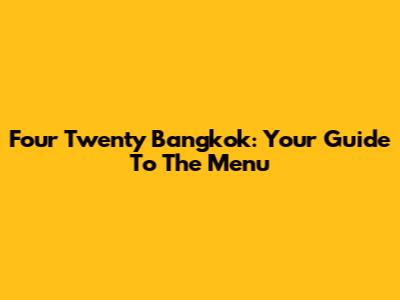 Four Twenty Bangkok: Your Guide To The Menu