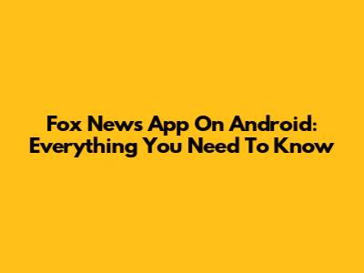 Fox News App On Android: Everything You Need To Know
