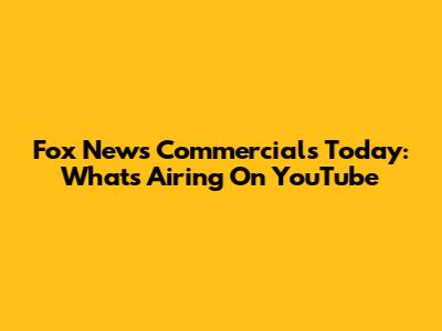 Fox News Commercials Today: What's Airing On YouTube
